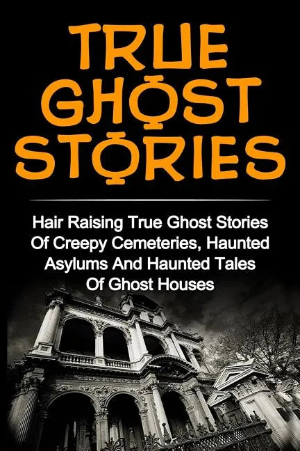 True Ghost Stories: Hair Raising True Ghost Stories Of Creepy Cemeteries, Haunted Asylums And Haunted Tales Of Ghost Houses! - Paperback