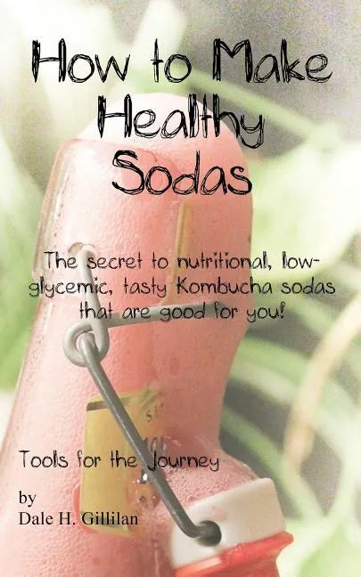 How to Make Healthy Sodas: The secret to nutritional, low-glycemic, tasty Kombucha sodas that are good for you! - Paperback