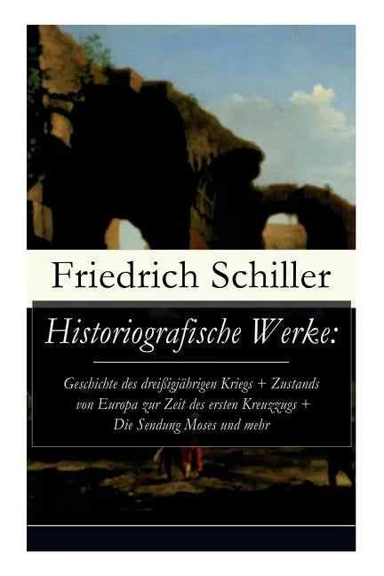 Historiografische Werke: Geschichte des dreißigjährigen Kriegs + Zustands von Europa zur Zeit des ersten Kreuzzugs + Die Sendung Moses und mehr - Paperback