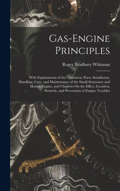 Gas-Engine Principles: With Explanations of the Operation, Parts, Installation, Handling, Care, and Maintenance of the Small Stationary and M - Hardcover