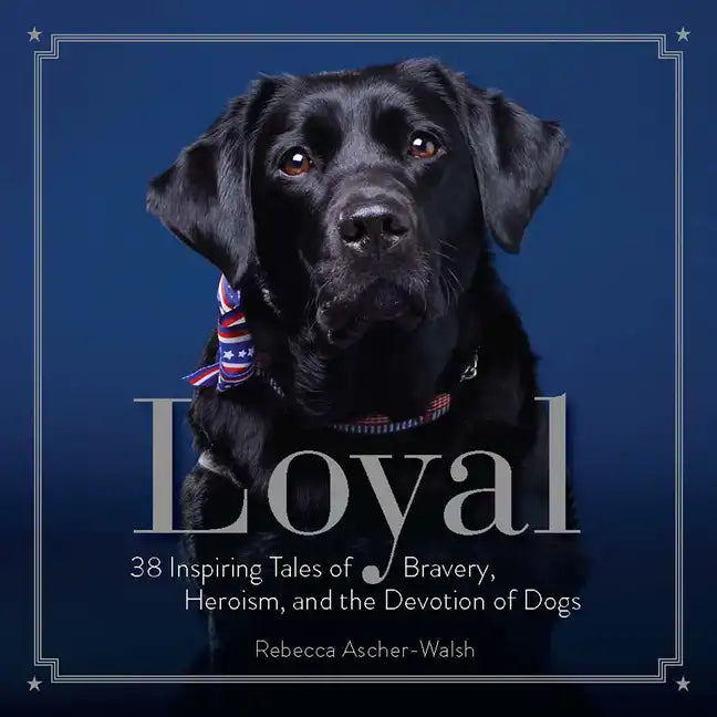 Loyal: 38 Inspiring Tales of Bravery, Heroism, and the Devotion of Dogs - Hardcover