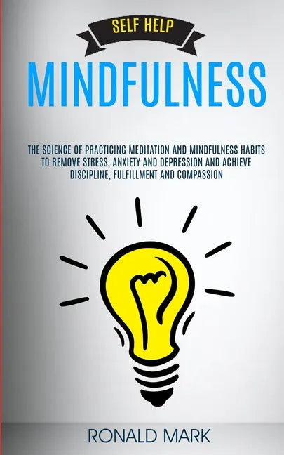 Self Help: Mindfulness: The Science Of Practicing Meditation And Mindfulness Habits To Remove Stress, Anxiety And Depression And - Paperback