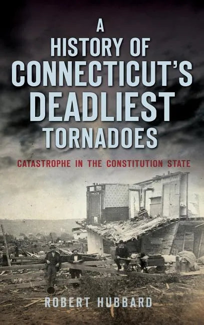 A History of Connecticut's Deadliest Tornadoes: Catastrophe in the Constitution State - Hardcover
