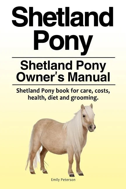Shetland Pony. Shetland Pony Owner's Manual. Shetland Pony book for care, costs, health, diet and grooming. - Paperback