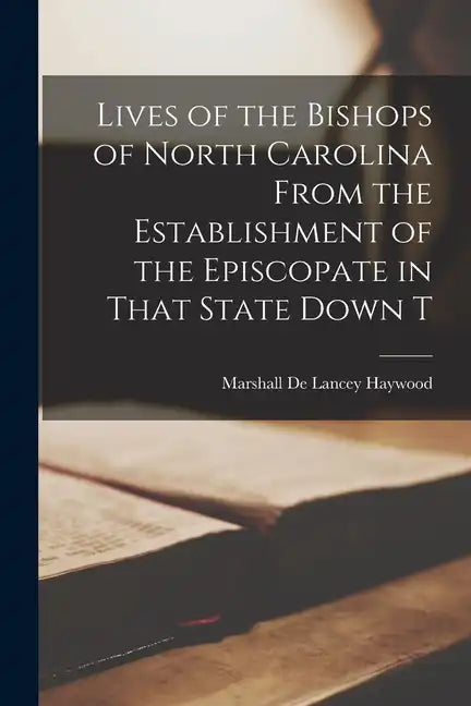 Lives of the Bishops of North Carolina From the Establishment of the Episcopate in That State Down T - Paperback