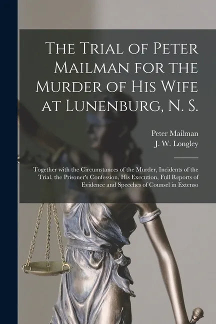 The Trial of Peter Mailman for the Murder of His Wife at Lunenburg, N. S. [microform]: Together With the Circumstances of the Murder, Incidents of the - Paperback