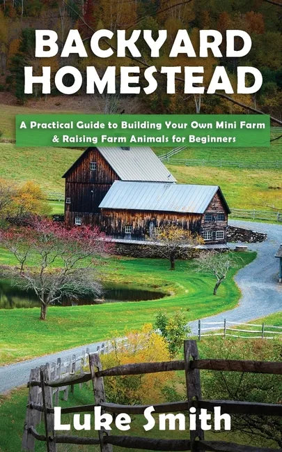 Backyard Homestead: A Practical Guide to Building Your Own Mini Farm & Raising Farm Animals for Beginners - Paperback
