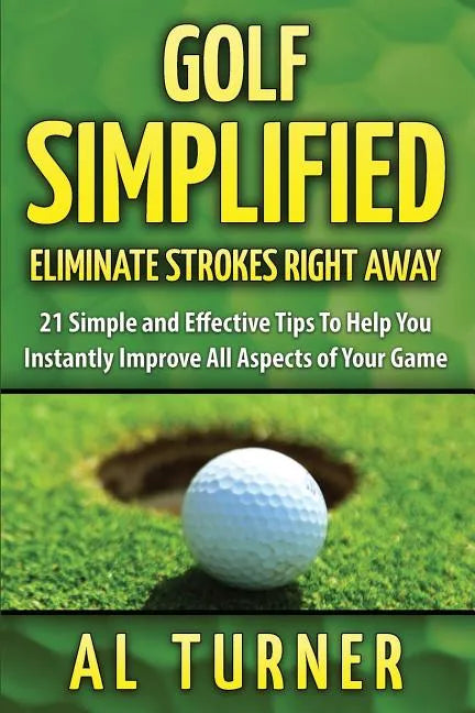 Golf Simplified: Eliminate Strokes Right Away: 21 Simple and Effective Tips To Help You Instantly Improve All Aspects of Your Game - Paperback