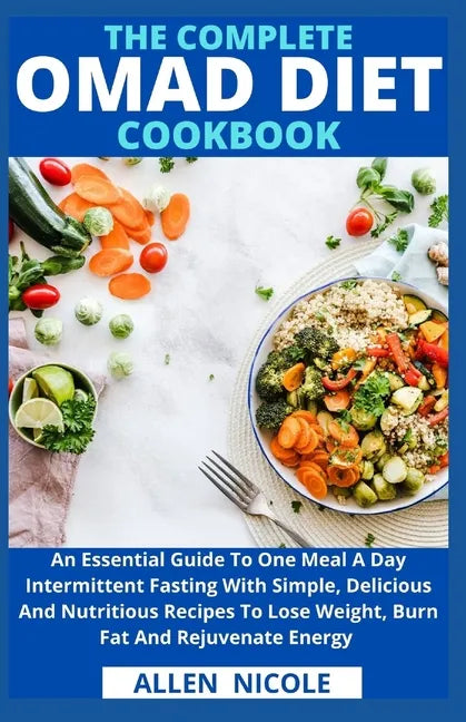 The Complete Omad Diet Cookbook: An Essential Guide To One Meal A Day Intermittent Fasting With Simple, Delicious And Nutritious Recipes To Lose Weigh - Paperback
