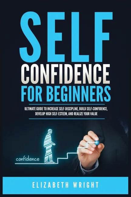 Self-Confidence for Beginners: Ultimate Guide to Increase Self-Discipline, Build Self-Confidence, Develop High Self-Esteem, and Realize Your Value - Paperback