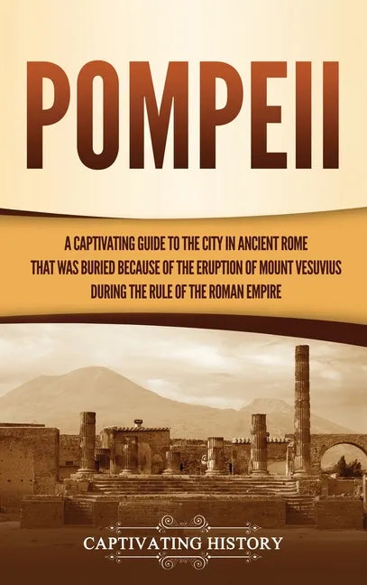Pompeii: A Captivating Guide to the City in Ancient Rome That Was Buried Because of the Eruption of Mount Vesuvius during the Rule of the Roman Empire - Hardcover