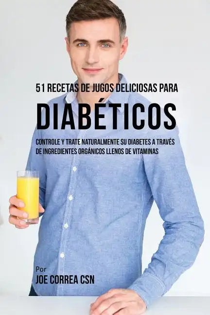 51 Recetas de Jugos Deliciosos Para Diabéticos: Controle y Trate Naturalmente su Diabetes a Través de Ingredientes Orgánicos Llenos de Vitaminas - Paperback