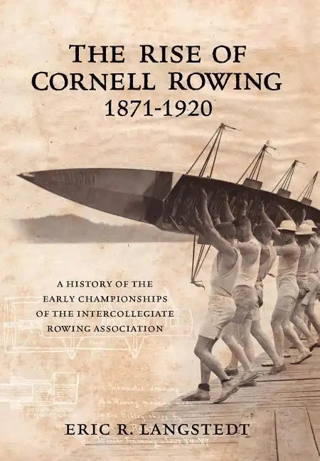 The Rise of Cornell Rowing 1871-1920: A History of the Early Championships of The Intercollegiate Rowing Association - Hardcover