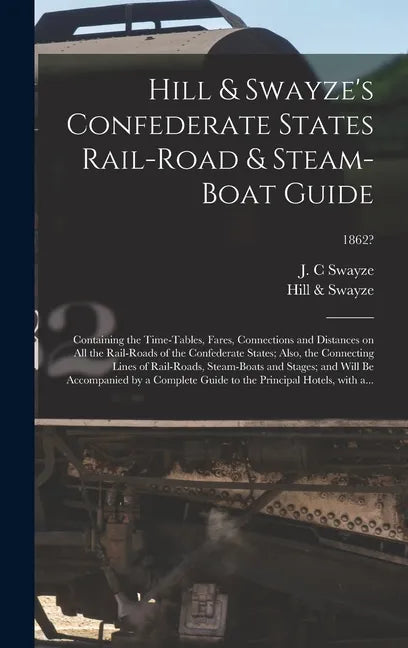 Hill & Swayze's Confederate States Rail-road & Steam-boat Guide: Containing the Time-tables, Fares, Connections and Distances on All the Rail-roads of - Hardcover