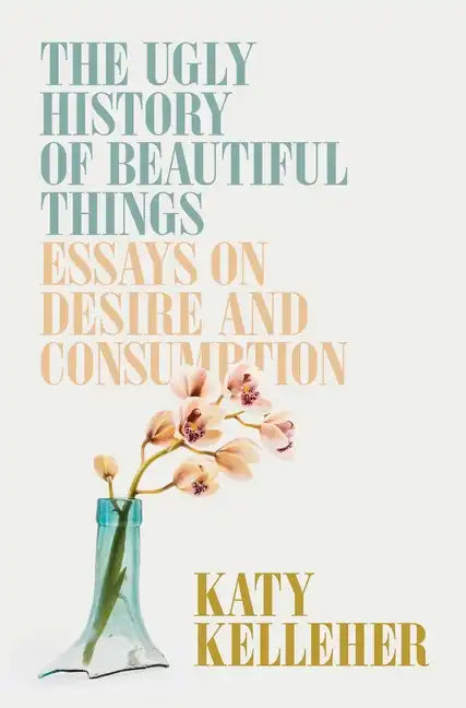 The Ugly History of Beautiful Things: Essays on Desire and Consumption - Hardcover