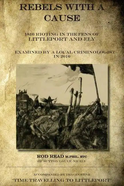 Rebels With A Cause: 1816 Rioting in the Fens of Littleport and Ely examined by a Local Criminologist in 2016 - Paperback
