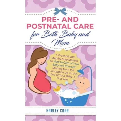 Pre and Postnatal Care for Both Baby and Mom: A Practical and Step-by-Step Manual on How to Care of Your Baby and Yourself Starting from the Conceptio - Hardcover