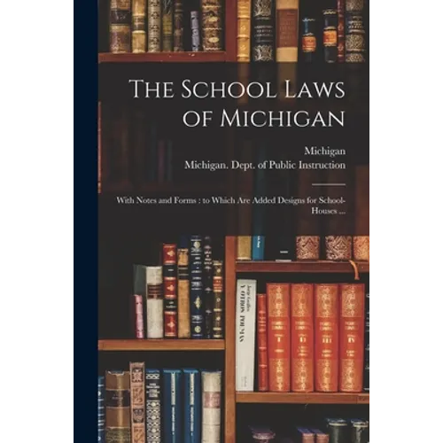 The School Laws of Michigan: With Notes and Forms: to Which Are Added Designs for School-houses ... - Paperback