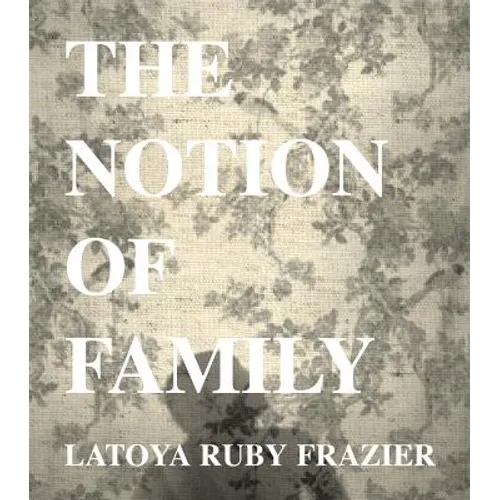Latoya Ruby Frazier: The Notion of Family - Hardcover