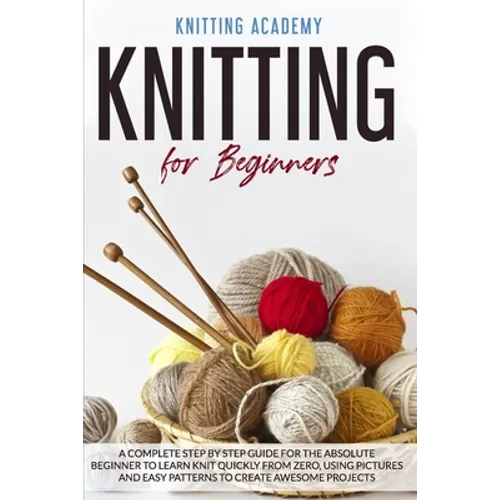 Knitting for Beginners: A Complete Step by Step Guide for the Absolute Beginner to Learn Knit Quickly from Zero, Using Pictures and Easy Patte - Paperback
