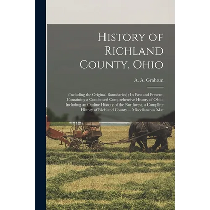 History of Richland County, Ohio: (including the Original Boundaries); its Past and Present, Containing a Condensed Comprehensive History of Ohio, Inc - Paperback