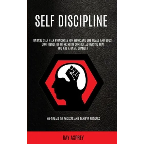 Self Discipline: Badass Self Help Principles For Work And Life Goals And Boost Confidence By Thinking In Controlled Bets So That You Are A Game Change - Paperback