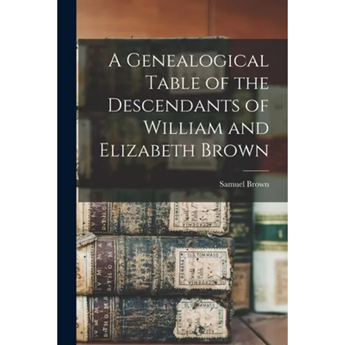 A Genealogical Table of the Descendants of William and Elizabeth Brown - Paperback