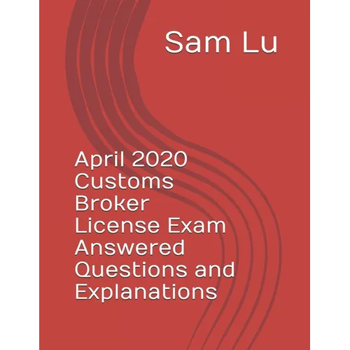 April 2020 Customs Broker License Exam Answered Questions and Explanations - Paperback