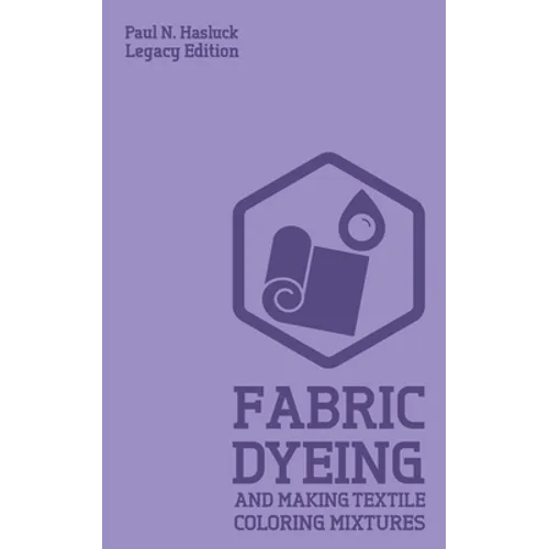 Fabric Dyeing And Making Textile Coloring Mixtures (Legacy Edition): Classic Methods, Materials, And Recipes For Old-Time Cloth Colors - Paperback