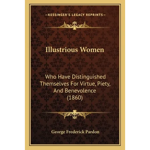 Illustrious Women: Who Have Distinguished Themselves For Virtue, Piety, And Benevolence (1860) - Paperback