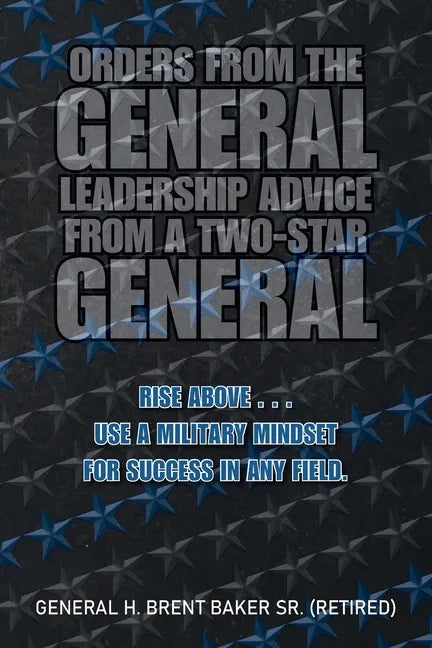 Orders from the General...Leadership Advice from a Two-Star General: Rise Above . . . Use a Military Mindset for Success in Any Field. - Paperback