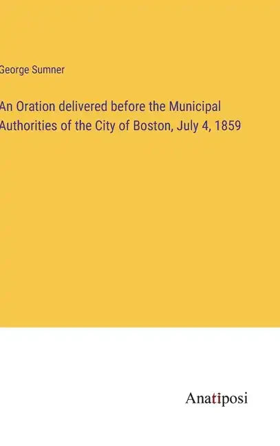 An Oration delivered before the Municipal Authorities of the City of Boston, July 4, 1859 - Hardcover