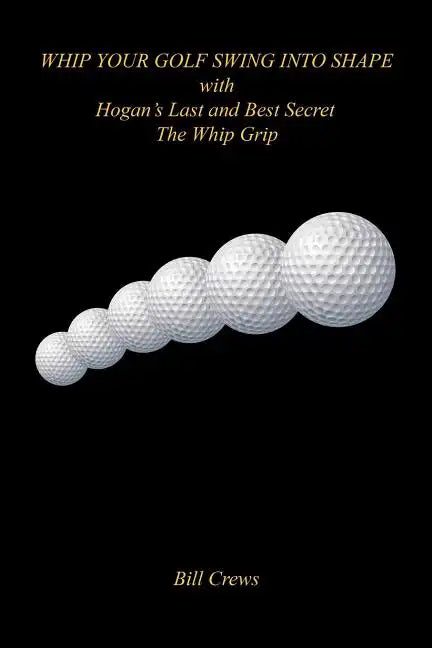 Whip Your Golf Swing Into Shape with Hogan's Last and Best Secret - The Whip Grip - Paperback