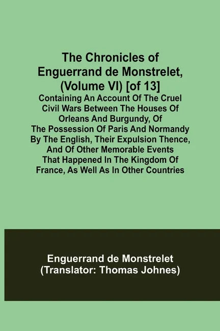 The Chronicles of Enguerrand de Monstrelet, (Volume VI) [of 13]; Containing an account of the cruel civil wars between the houses of Orleans and Burgu - Paperback