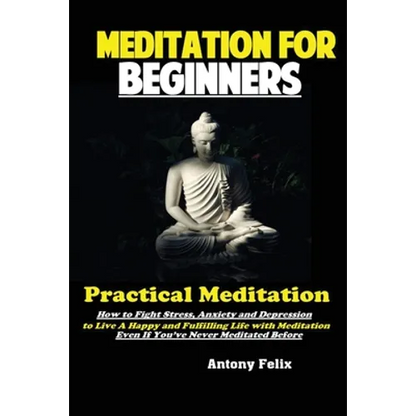 Meditation For Beginners: Practical Meditation; How to Fight Stress, Anxiety and Depression to Live A Happy and Fulfilling Life with Meditation Even I - Paperback