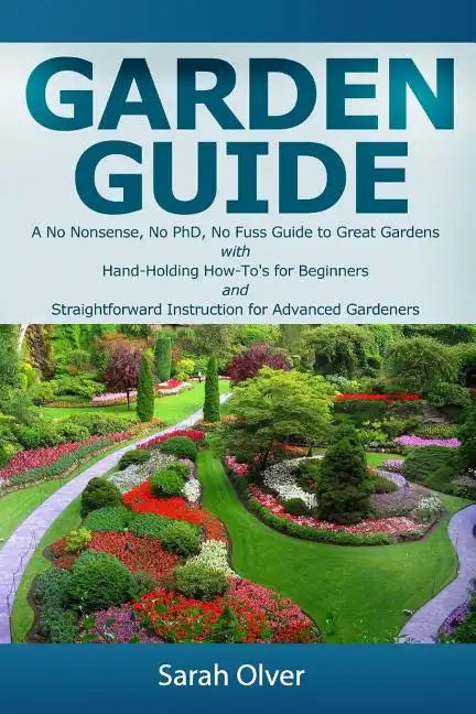 Garden Guide - A No Nonsense, No PhD, No Fuss Guide to Great Gardens with Hand-Holding How To's for Beginners and Straightforward Instruction for Adva - Paperback