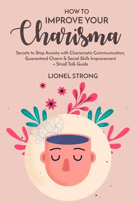 How to Improve Your Charisma: Secrets to Stop Anxiety with Charismatic Communication Guaranteed Charm & Social Skills Improvement + Small Talk Guide - Paperback