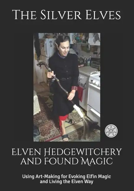 Elven Hedgewitchery and Found Magic: Using Art-Making for Evoking Elfin Magic and Living the Elven Way - Paperback
