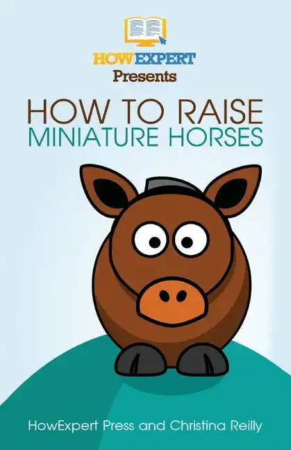 How To Raise Miniature Horses: Your Step-By-Step Guide To Raising Miniature Horses - Paperback