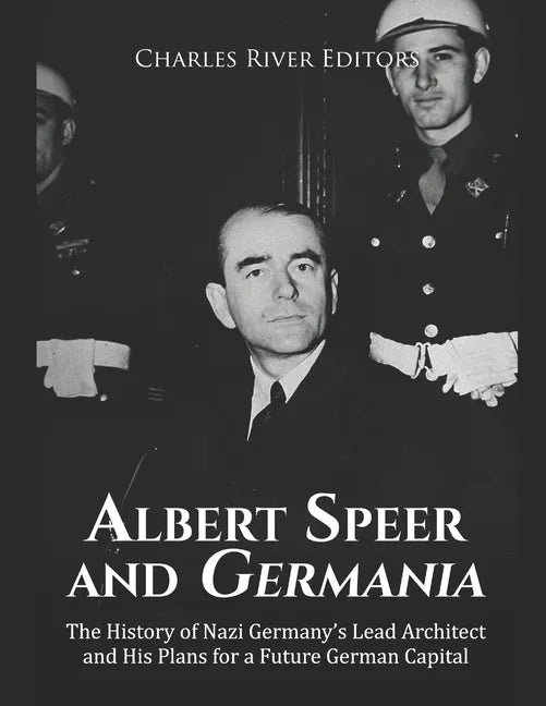 Albert Speer and Germania: The History of Nazi Germany's Lead Architect and His Plans for a Future German Capital - Paperback
