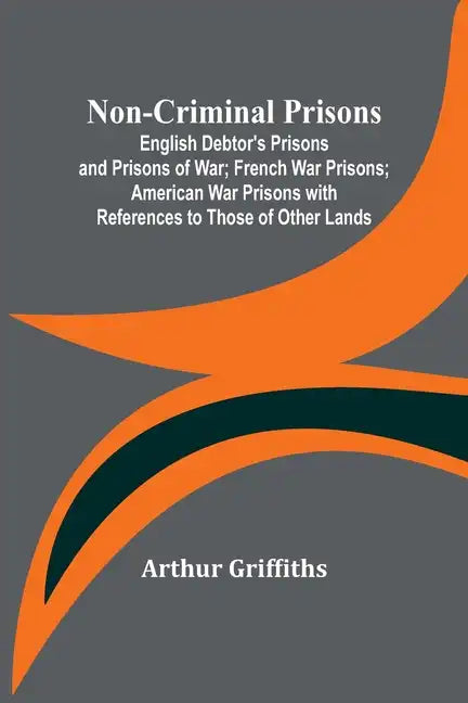 Non-Criminal Prisons; English Debtor's Prisons and Prisons of War; French War Prisons; American War Prisons with References to Those of Other Lands - Paperback