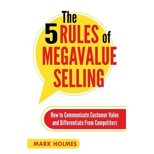 The 5 Rules of Megavalue Selling: How to Communicate Customer Value and Differentiate From Competitors - Paperback