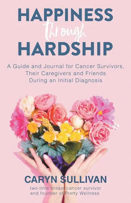 Happiness Through Hardship: A Guide and Journal for Cancer Patients, Their Caregivers and Friends During an Initial Diagnosis - Paperback
