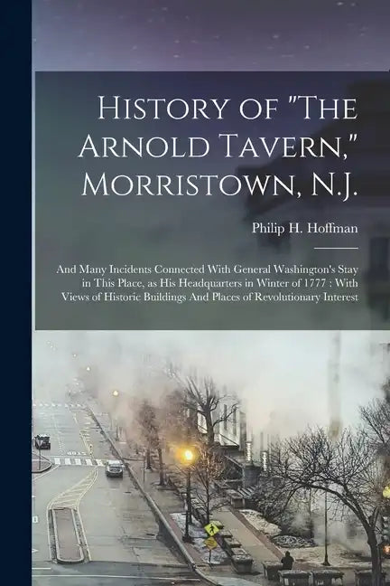 History of "The Arnold Tavern," Morristown, N.J.: And Many Incidents Connected With General Washington's Stay in This Place, as his Headquarters in Wi - Paperback