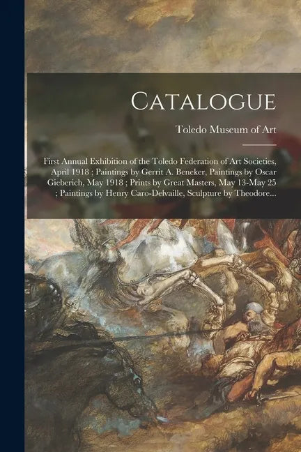 Catalogue: First Annual Exhibition of the Toledo Federation of Art Societies, April 1918; Paintings by Gerrit A. Beneker, Paintin - Paperback