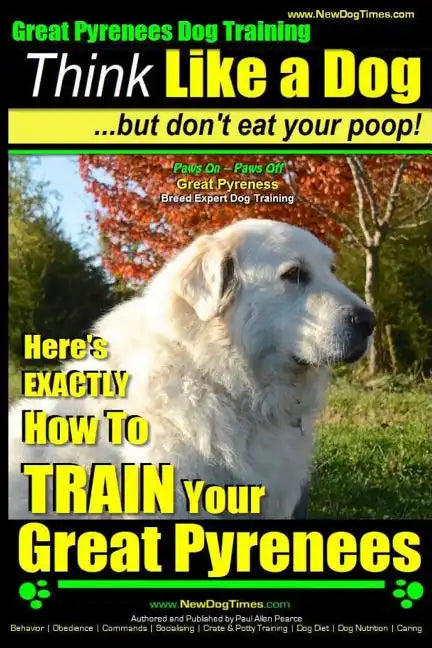 Great Pyrenees Dog Training Think Like a Dog - But Don't Eat Your Poop!: 'Paws On Paws Off' - Great Pyrenees - Breed Expert Dog Training - Paperback