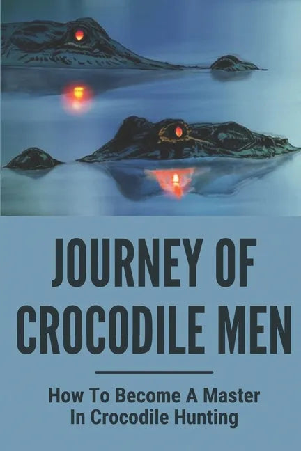 Journey Of Crocodile Men: How To Become A Master In Crocodile Hunting: History And Adventures Of Crocodile Hunters - Paperback
