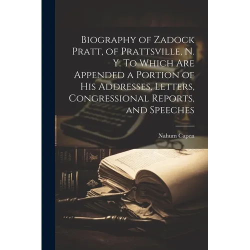 Biography of Zadock Pratt, of Prattsville, N. Y. To Which are Appended a Portion of his Addresses, Letters, Congressional Reports, and Speeches - Paperback