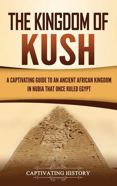 The Kingdom of Kush: A Captivating Guide to an Ancient African Kingdom in Nubia That Once Ruled Egypt - Hardcover
