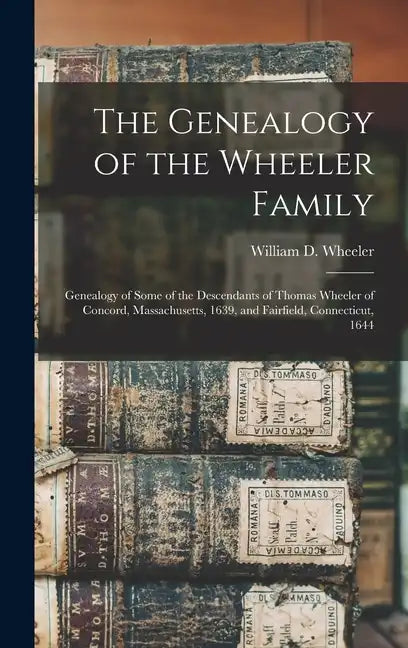 The Genealogy of the Wheeler Family: Genealogy of Some of the Descendants of Thomas Wheeler of Concord, Massachusetts, 1639, and Fairfield, Connecticu - Hardcover